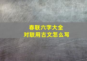 春联六字大全 对联用古文怎么写